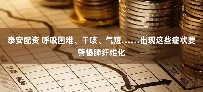 泰安配资 呼吸困难、干咳、气短……出现这些症状要警惕肺纤维化