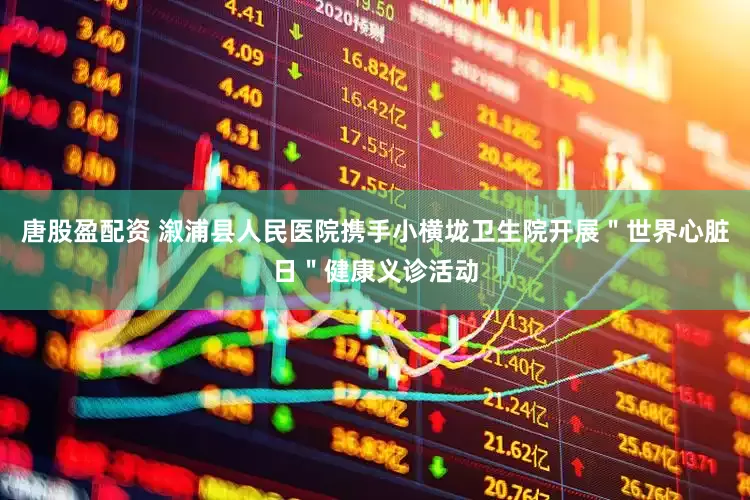 唐股盈配资 溆浦县人民医院携手小横垅卫生院开展＂世界心脏日＂健康义诊活动