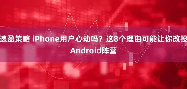 速盈策略 iPhone用户心动吗？这8个理由可能让你改投Android阵营