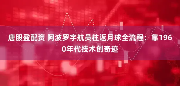 唐股盈配资 阿波罗宇航员往返月球全流程：靠1960年代技术创奇迹