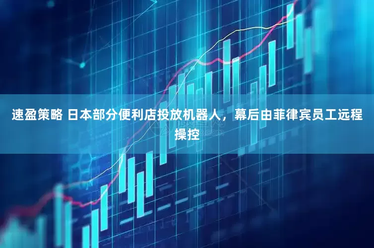 速盈策略 日本部分便利店投放机器人，幕后由菲律宾员工远程操控