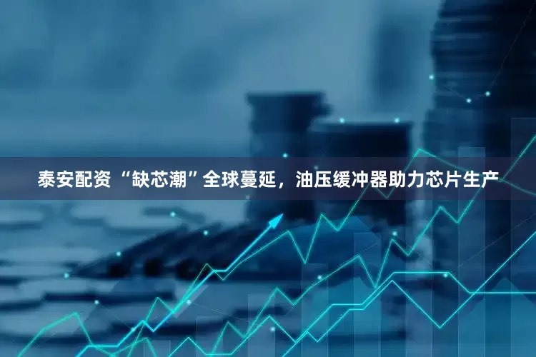 泰安配资 “缺芯潮”全球蔓延，油压缓冲器助力芯片生产