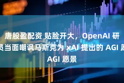 唐股盈配资 贴脸开大，OpenAI 研究员当面嘲讽马斯克为 xAI 提出的 AGI 愿景