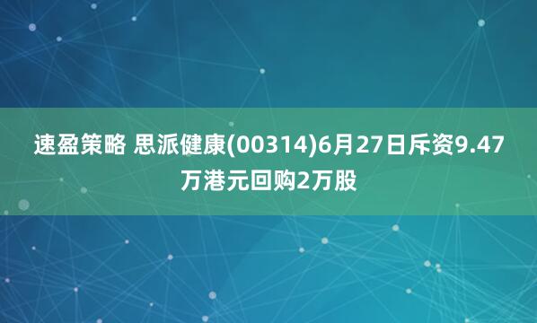 速盈策略 思派健康(00314)6月27日斥资9.47万港元回购2万股