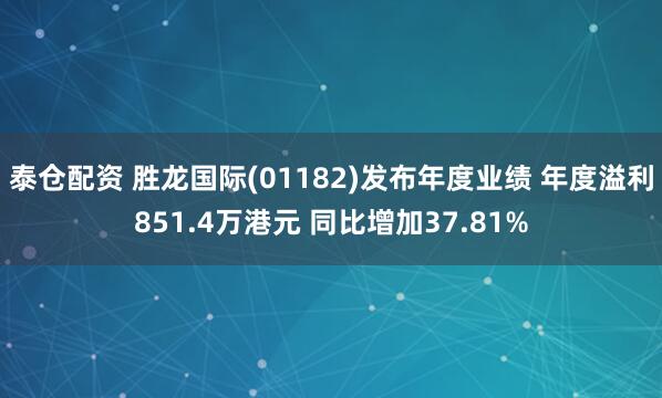泰仓配资 胜龙国际(01182)发布年度业绩 年度溢利851.4万港元 同比增加37.81%