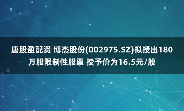 唐股盈配资 博杰股份(002975.SZ)拟授出180万股限制性股票 授予价为16.5元/股