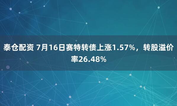 泰仓配资 7月16日赛特转债上涨1.57%,转股溢价率26.48%