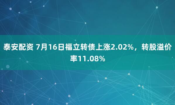 泰安配资 7月16日福立转债上涨2.02%,转股溢价率11.08%