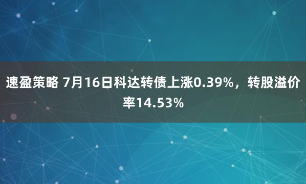 速盈策略 7月16日科达转债上涨0.39%,转股溢价率14.53%