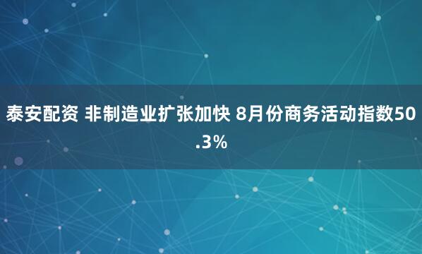 泰安配资 非制造业扩张加快 8月份商务活动指数50.3%