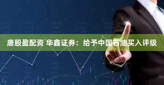 唐股盈配资 华鑫证券:给予中国石油买入评级