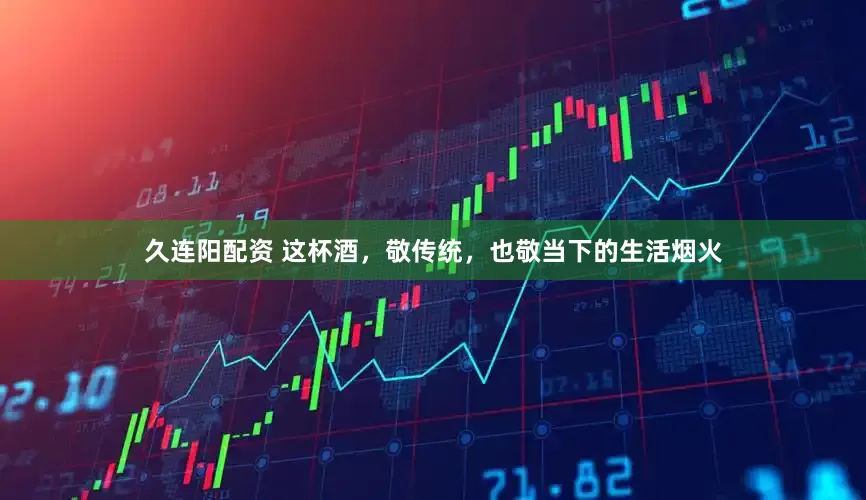 久连阳配资 这杯酒，敬传统，也敬当下的生活烟火