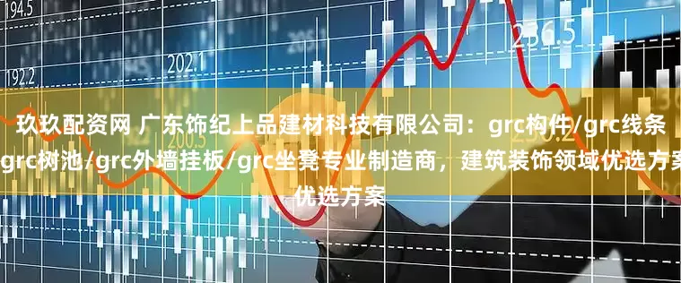 玖玖配资网 广东饰纪上品建材科技有限公司：grc构件/grc线条/grc树池/grc外墙挂板/grc坐凳专业制造商，建筑装饰领域优选方案