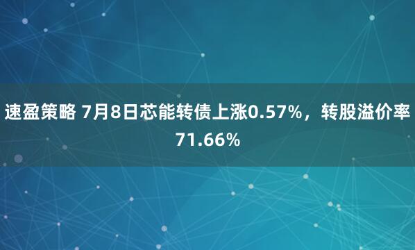 速盈策略 7月8日芯能转债上涨0.57%，转股溢价率71.66%