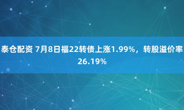 泰仓配资 7月8日福22转债上涨1.99%，转股溢价率26.19%