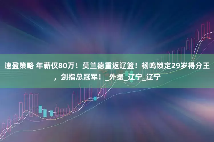 速盈策略 年薪仅80万！莫兰德重返辽篮！杨鸣锁定29岁得分王，剑指总冠军！_外援_辽宁_辽宁