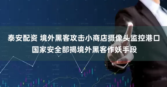 泰安配资 境外黑客攻击小商店摄像头监控港口 国家安全部揭境外黑客作妖手段