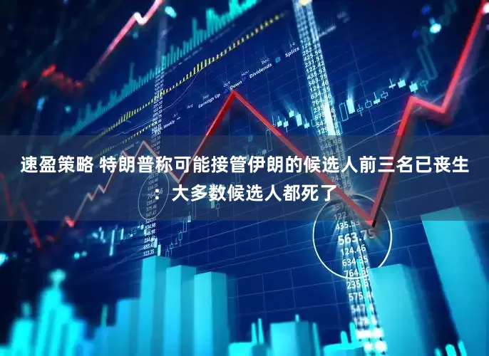 速盈策略 特朗普称可能接管伊朗的候选人前三名已丧生：大多数候选人都死了