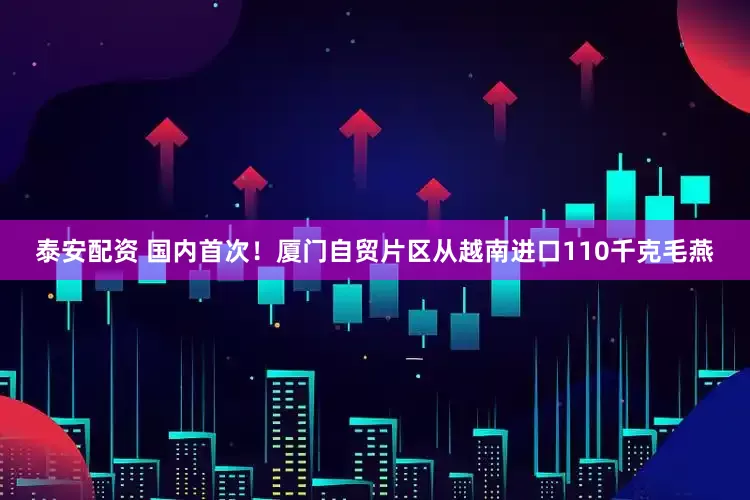 泰安配资 国内首次！厦门自贸片区从越南进口110千克毛燕