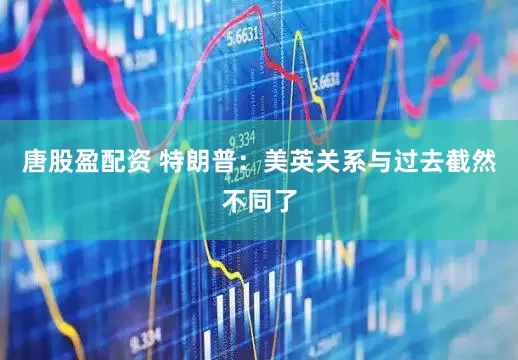 唐股盈配资 特朗普：美英关系与过去截然不同了