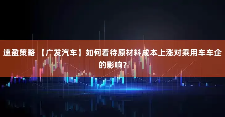 速盈策略 【广发汽车】如何看待原材料成本上涨对乘用车车企的影响？