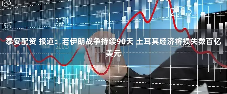 泰安配资 报道：若伊朗战争持续90天 土耳其经济将损失数百亿美元