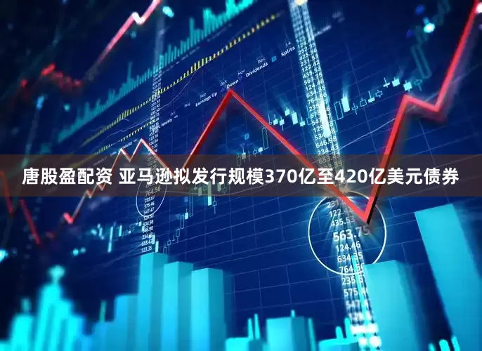 唐股盈配资 亚马逊拟发行规模370亿至420亿美元债券