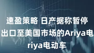 速盈策略 日产据称暂停生产出口至美国市场的Ariya电动车