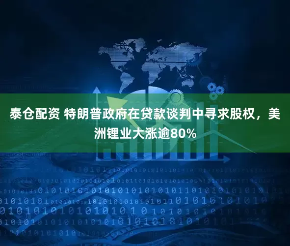 泰仓配资 特朗普政府在贷款谈判中寻求股权，美洲锂业大涨逾80%