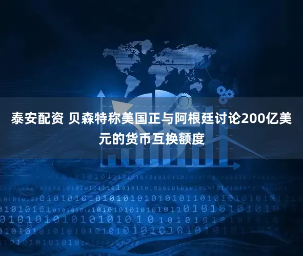泰安配资 贝森特称美国正与阿根廷讨论200亿美元的货币互换额度
