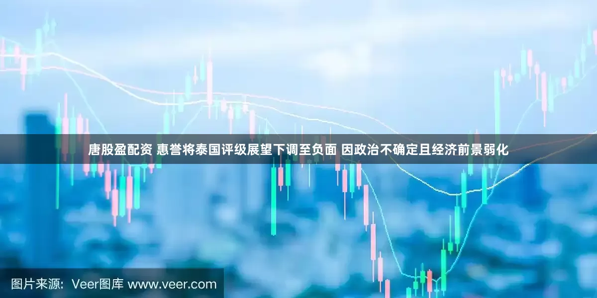 唐股盈配资 惠誉将泰国评级展望下调至负面 因政治不确定且经济前景弱化