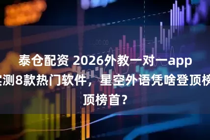 泰仓配资 2026外教一对一app，实测8款热门软件，星空外语凭啥登顶榜首？