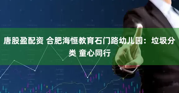 唐股盈配资 合肥海恒教育石门路幼儿园：垃圾分类 童心同行
