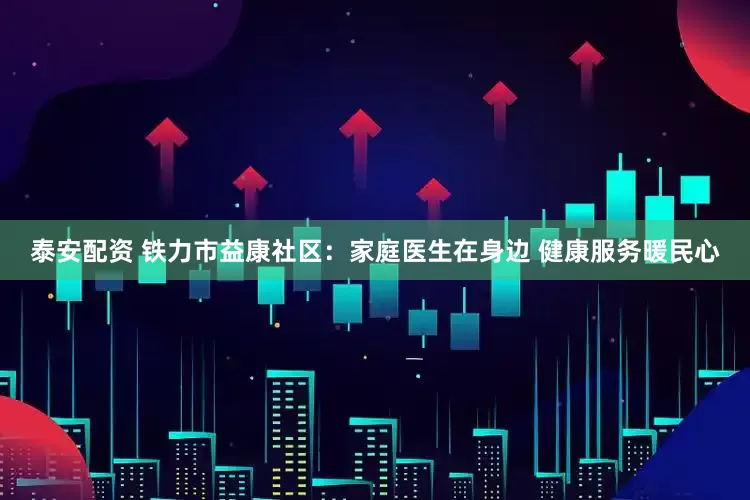 泰安配资 铁力市益康社区：家庭医生在身边 健康服务暖民心