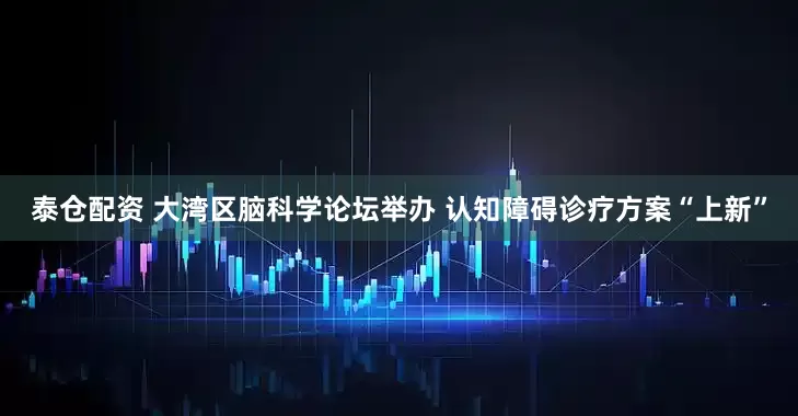 泰仓配资 大湾区脑科学论坛举办 认知障碍诊疗方案“上新”