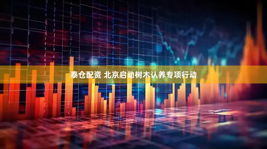 泰仓配资 北京启动树木认养专项行动