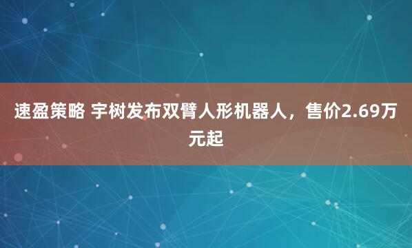 速盈策略 宇树发布双臂人形机器人，售价2.69万元起
