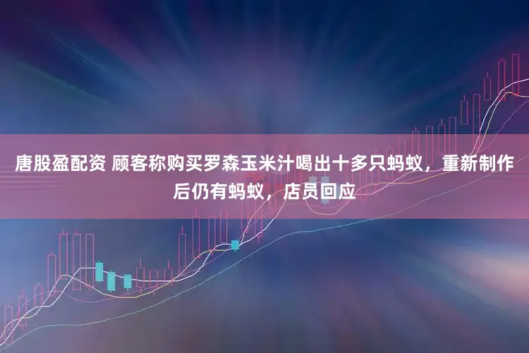 唐股盈配资 顾客称购买罗森玉米汁喝出十多只蚂蚁，重新制作后仍有蚂蚁，店员回应