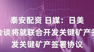 泰安配资 日媒：日美领导人会谈将就联合开发关键矿产签署协议