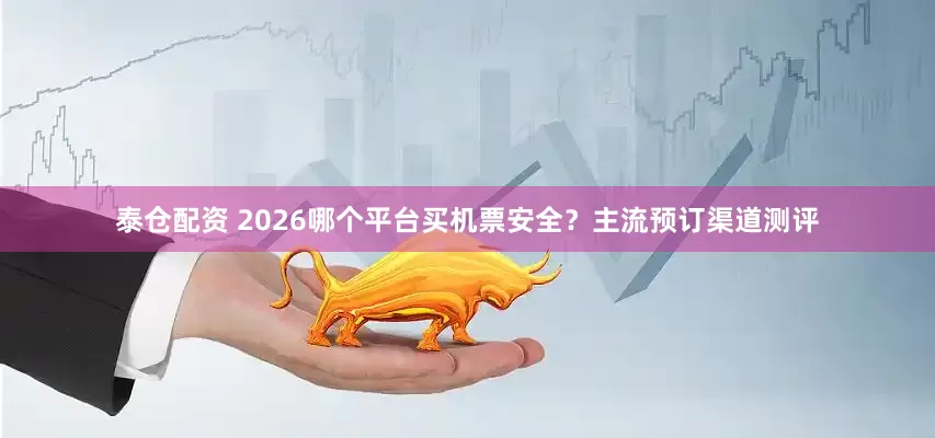 泰仓配资 2026哪个平台买机票安全？主流预订渠道测评