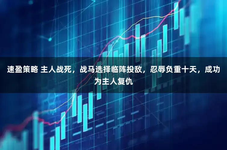 速盈策略 主人战死，战马选择临阵投敌，忍辱负重十天，成功为主人复仇