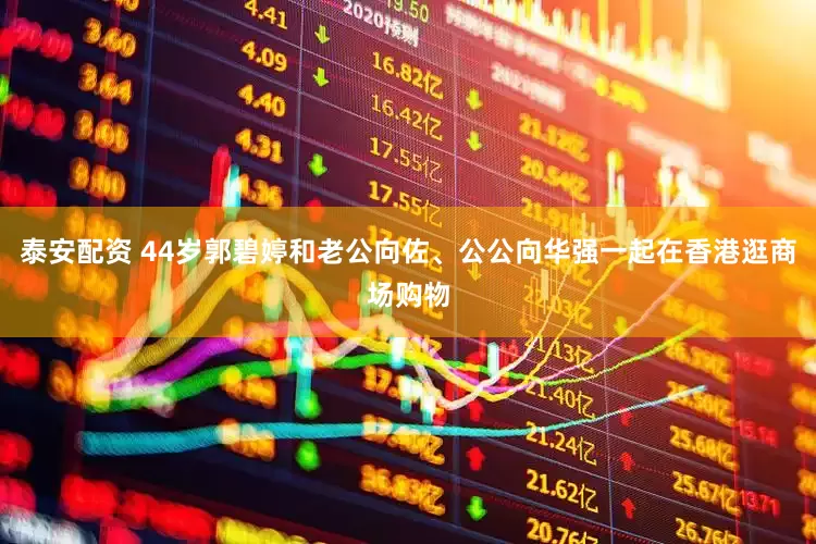泰安配资 44岁郭碧婷和老公向佐、公公向华强一起在香港逛商场购物
